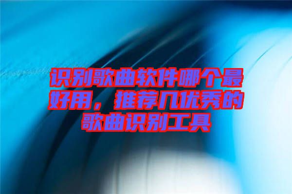 識別歌曲軟件哪個最好用，推薦幾優(yōu)秀的歌曲識別工具