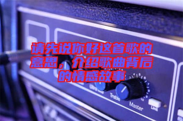 請先說你好這首歌的意思，介紹歌曲背后的情感故事