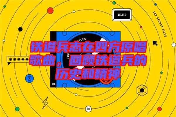 鐵道兵志在四方原唱歌曲，回顧鐵道兵的歷史和精神