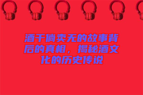 酒干倘賣無的故事背后的真相，揭秘酒文化的歷史傳說