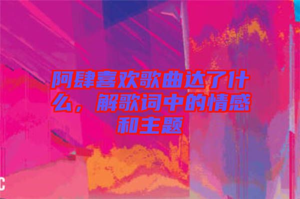 阿肆喜歡歌曲達(dá)了什么，解歌詞中的情感和主題