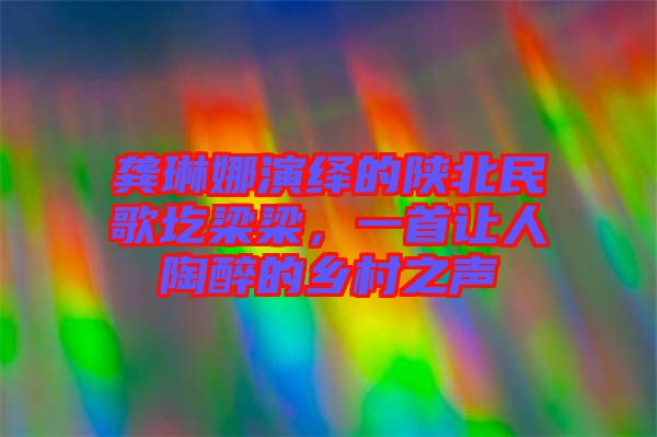 龔琳娜演繹的陜北民歌圪梁梁，一首讓人陶醉的鄉(xiāng)村之聲