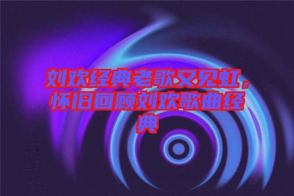 劉歡經(jīng)典老歌又見虹，懷舊回顧劉歡歌曲經(jīng)典