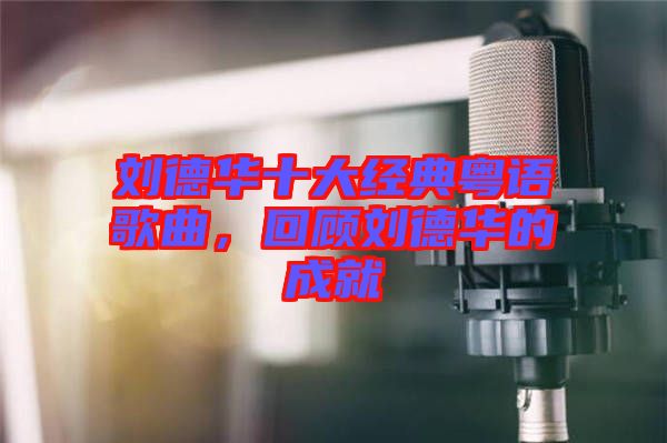 劉德華十大經(jīng)典粵語歌曲，回顧劉德華的成就