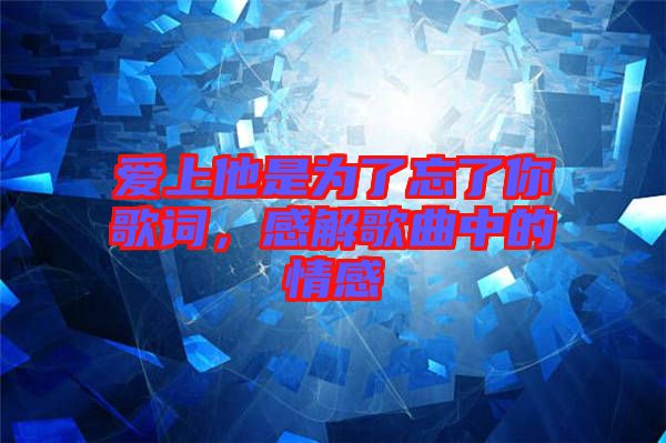 愛上他是為了忘了你歌詞，感解歌曲中的情感