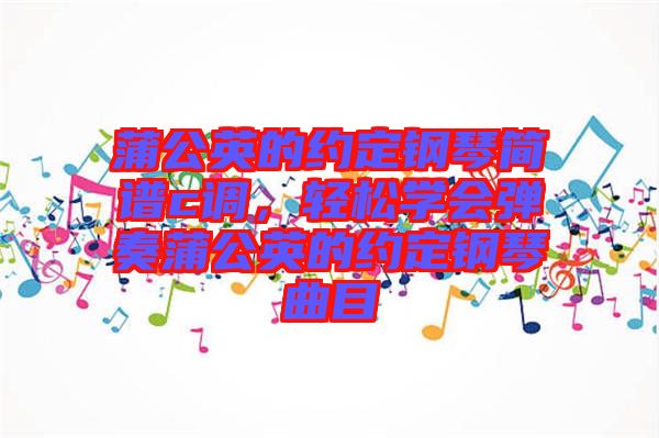 蒲公英的約定鋼琴簡(jiǎn)譜c調(diào)，輕松學(xué)會(huì)彈奏蒲公英的約定鋼琴曲目