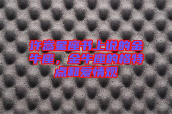 許嵩星座書上說(shuō)的金牛座，金牛座的格特點(diǎn)和愛情觀