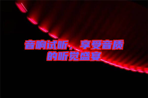 音響試聽，享受音質(zhì)的聽覺盛宴