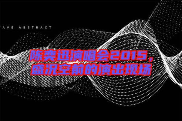 陳奕迅演唱會2015，盛況空前的演出現(xiàn)場