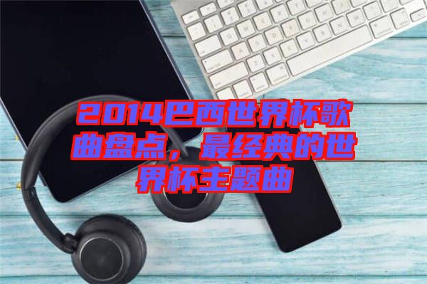2014巴西世界杯歌曲盤點(diǎn)，最經(jīng)典的世界杯主題曲