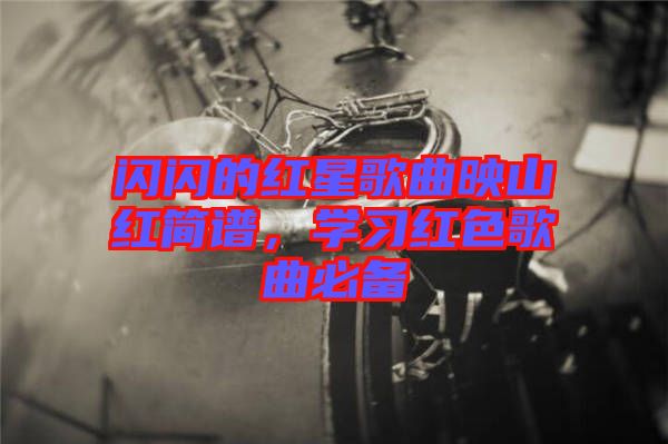 閃閃的紅星歌曲映山紅簡譜，學(xué)習(xí)紅色歌曲必備