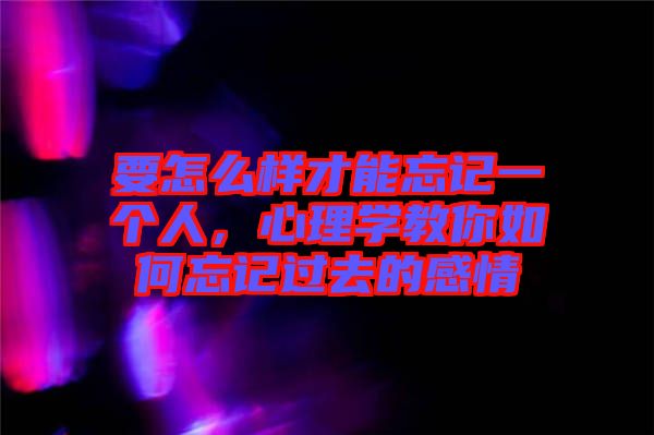 要怎么樣才能忘記一個(gè)人，心理學(xué)教你如何忘記過去的感情