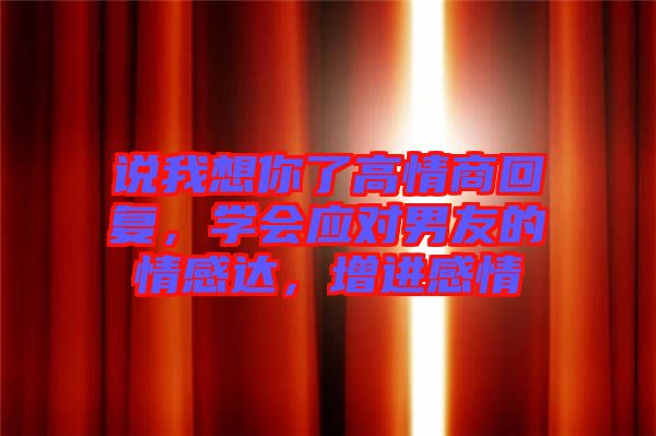 說(shuō)我想你了高情商回復(fù)，學(xué)會(huì)應(yīng)對(duì)男友的情感達(dá)，增進(jìn)感情