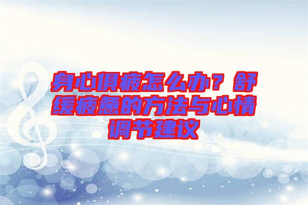 身心俱疲怎么辦？舒緩疲憊的方法與心情調(diào)節(jié)建議