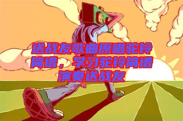 送戰(zhàn)友歌曲原唱駝鈴簡譜，學(xué)習(xí)駝鈴簡譜演奏送戰(zhàn)友