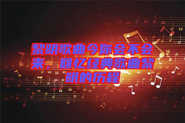 黎明歌曲今你會不會來，回憶經(jīng)典歌曲黎明的歷程