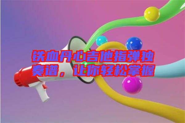 鐵血丹心吉他指彈獨(dú)奏譜，讓你輕松掌握