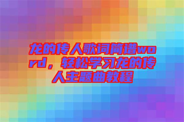 龍的傳人歌詞簡譜word，輕松學(xué)習(xí)龍的傳人主題曲教程