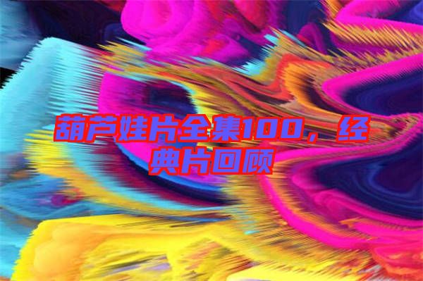 葫蘆娃片全集100，經典片回顧