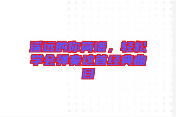遙遠(yuǎn)的你簡譜，輕松學(xué)會彈奏這首經(jīng)典曲目