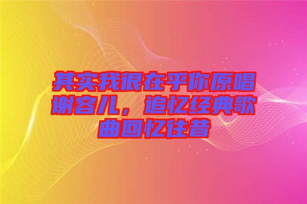 其實(shí)我很在乎你原唱謝容兒，追憶經(jīng)典歌曲回憶往昔