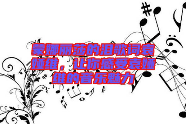 蒙娜麗莎的淚歌詞袁婭維，讓你感受袁婭維的音樂魅力