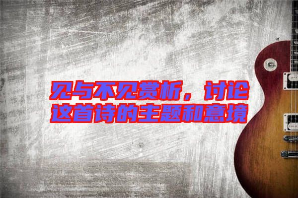 見(jiàn)與不見(jiàn)賞析，討論這首詩(shī)的主題和意境