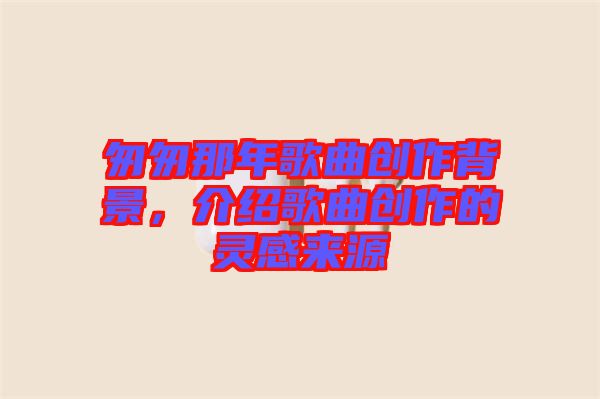 匆匆那年歌曲創(chuàng)作背景，介紹歌曲創(chuàng)作的靈感來源