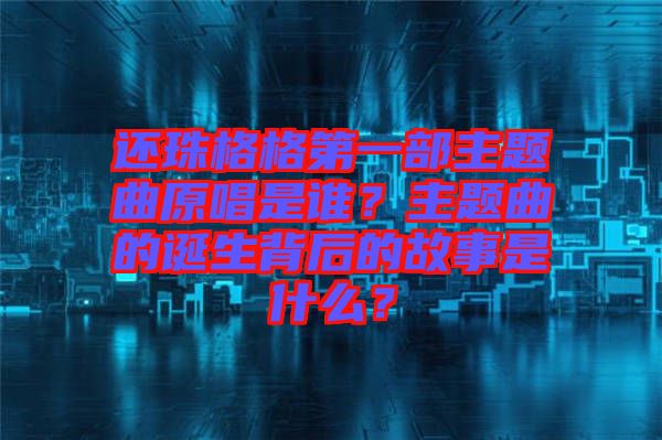 還珠格格第一部主題曲原唱是誰(shuí)？主題曲的誕生背后的故事是什么？