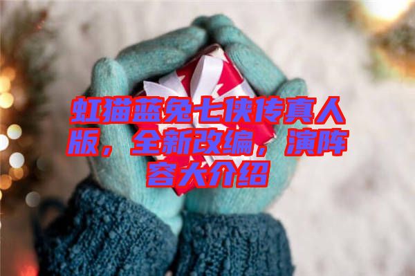 虹貓藍(lán)兔七俠傳真人版，全新改編，演陣容大介紹