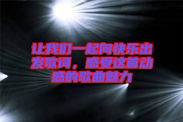 讓我們一起向快樂(lè)出發(fā)歌詞，感受這首動(dòng)感的歌曲魅力