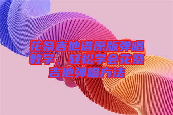 花祭吉他譜原版彈唱教學(xué)，輕松學(xué)會(huì)花祭吉他彈唱方法