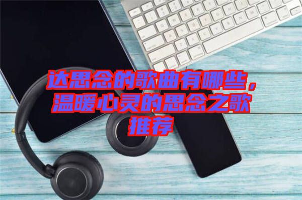 達(dá)思念的歌曲有哪些，溫暖心靈的思念之歌推薦