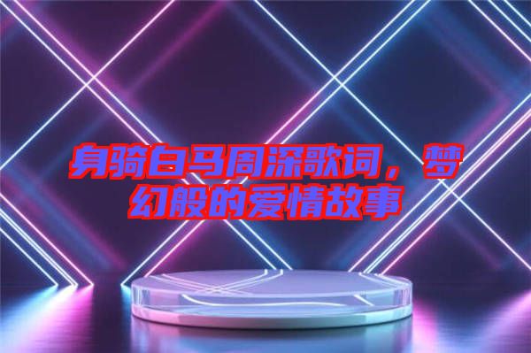 身騎白馬周深歌詞，夢幻般的愛情故事