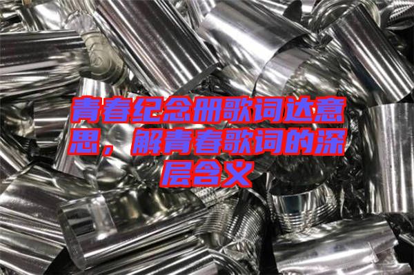 青春紀(jì)念冊(cè)歌詞達(dá)意思，解青春歌詞的深層含義