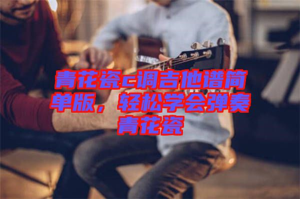 青花瓷c調(diào)吉他譜簡單版，輕松學會彈奏青花瓷