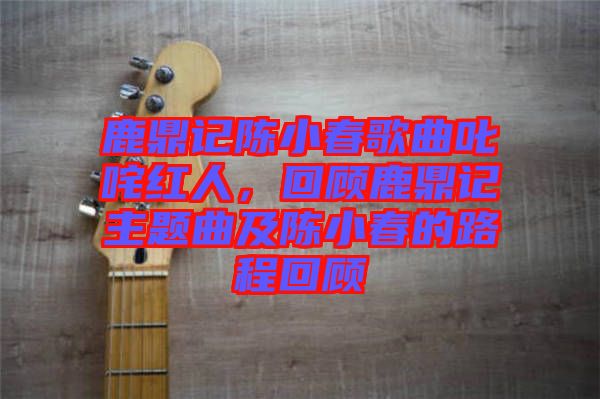 鹿鼎記陳小春歌曲叱咤紅人，回顧鹿鼎記主題曲及陳小春的路程回顧