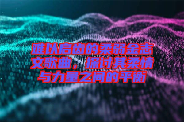 難以啟齒的柔弱金志文歌曲，探討其柔情與力量之間的平衡