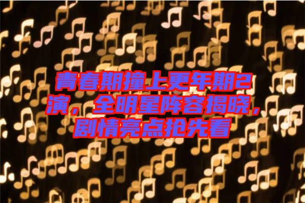 青春期撞上更年期2演，全明星陣容揭曉，劇情亮點(diǎn)搶先看