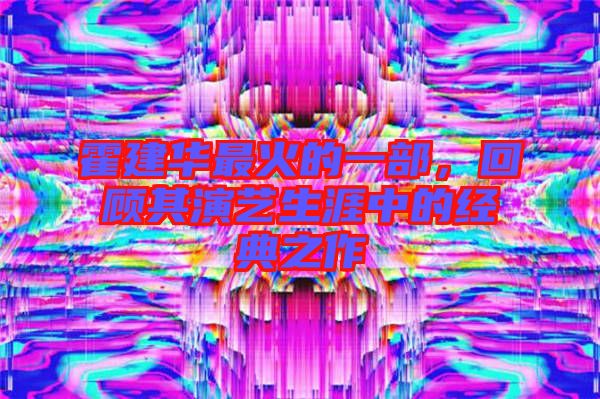 霍建華最火的一部，回顧其演藝生涯中的經(jīng)典之作
