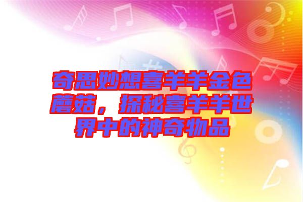 奇思妙想喜羊羊金色蘑菇，探秘喜羊羊世界中的神奇物品