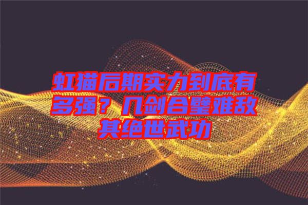虹貓后期實力到底有多強？幾劍合璧難敵其絕世武功
