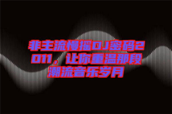 非主流慢搖DJ密碼2011，讓你重溫那段潮流音樂歲月