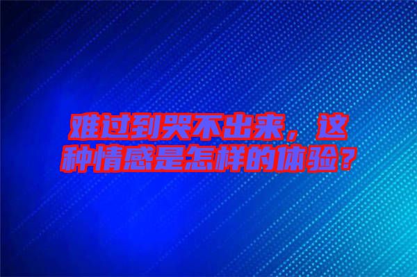 難過到哭不出來，這種情感是怎樣的體驗(yàn)？
