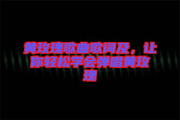 黃玫瑰歌曲歌詞及，讓你輕松學(xué)會(huì)彈唱黃玫瑰