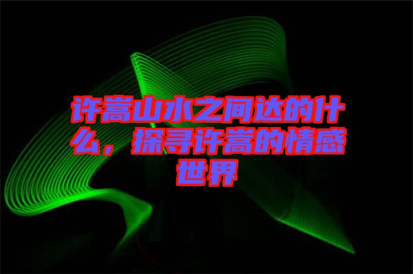 許嵩山水之間達(dá)的什么，探尋許嵩的情感世界