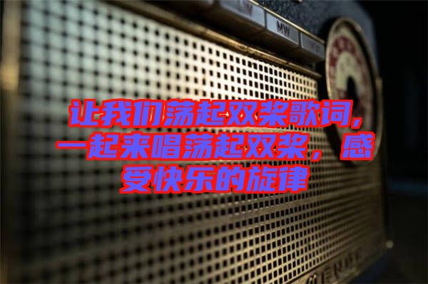 讓我們蕩起雙槳歌詞,一起來唱蕩起雙槳，感受快樂的旋律