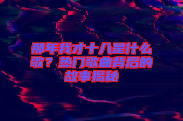 那年我才十八是什么歌？熱門(mén)歌曲背后的故事揭秘