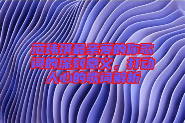 范瑋琪最親愛(ài)的你歌詞的深刻意義，打動(dòng)人心的歌詞解析