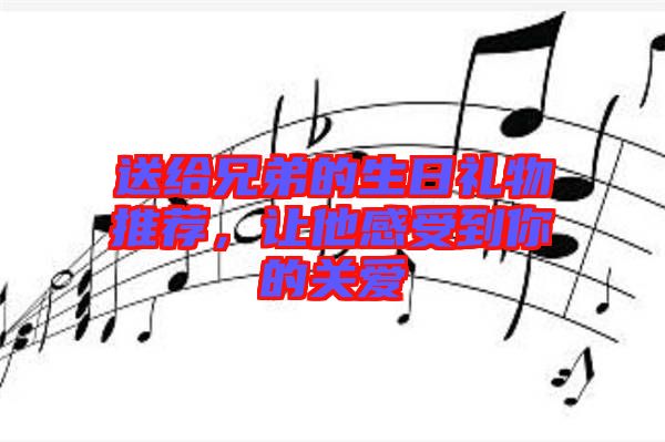 送給兄弟的生日禮物推薦，讓他感受到你的關(guān)愛